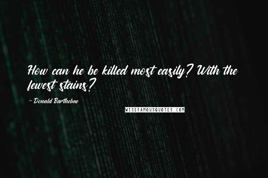 Donald Barthelme quotes: How can he be killed most easily? With the fewest stains?