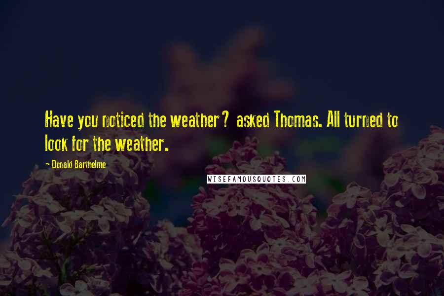 Donald Barthelme quotes: Have you noticed the weather? asked Thomas. All turned to look for the weather.