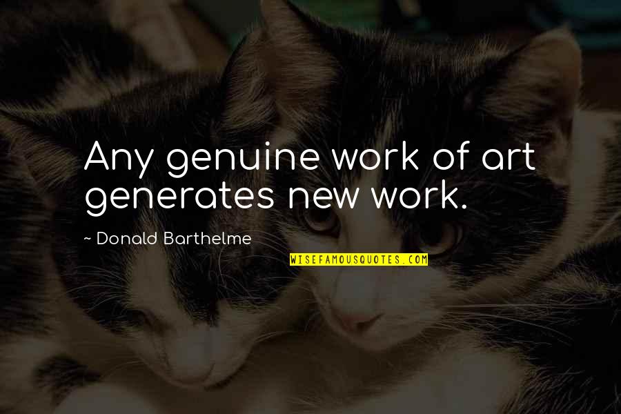 Donald Barthelme Quotes By Donald Barthelme: Any genuine work of art generates new work. Donald Barthelme Quotes By Donald Barthelme: Any genuine work of art generates new work.