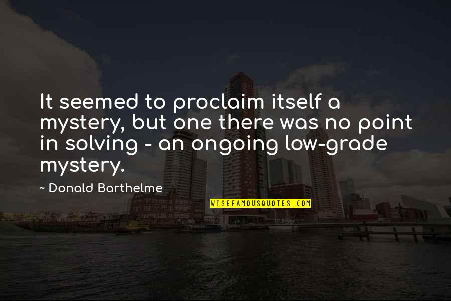 Donald Barthelme Quotes By Donald Barthelme: It seemed to proclaim itself a mystery, but Donald Barthelme Quotes By Donald Barthelme: It seemed to proclaim itself a mystery, but
