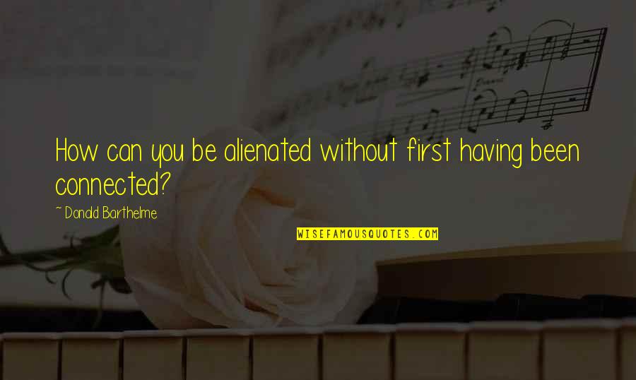 Donald Barthelme Quotes By Donald Barthelme: How can you be alienated without first having Donald Barthelme Quotes By Donald Barthelme: How can you be alienated without first having