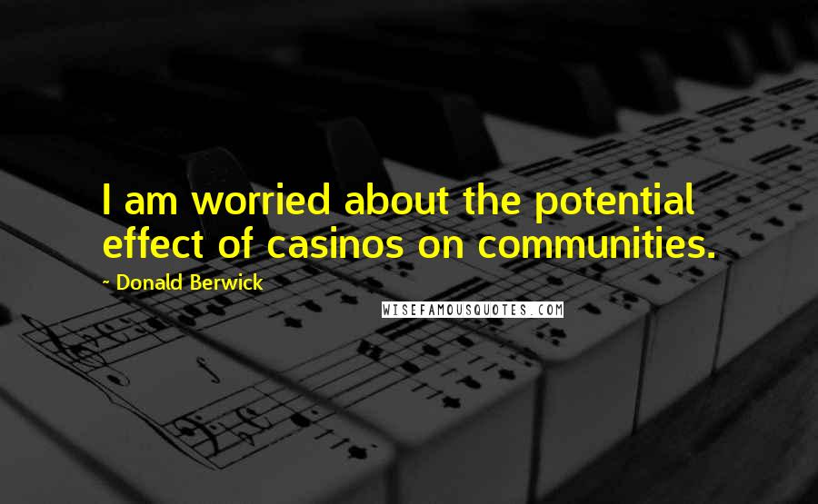 Donald Berwick quotes: I am worried about the potential effect of casinos on communities.