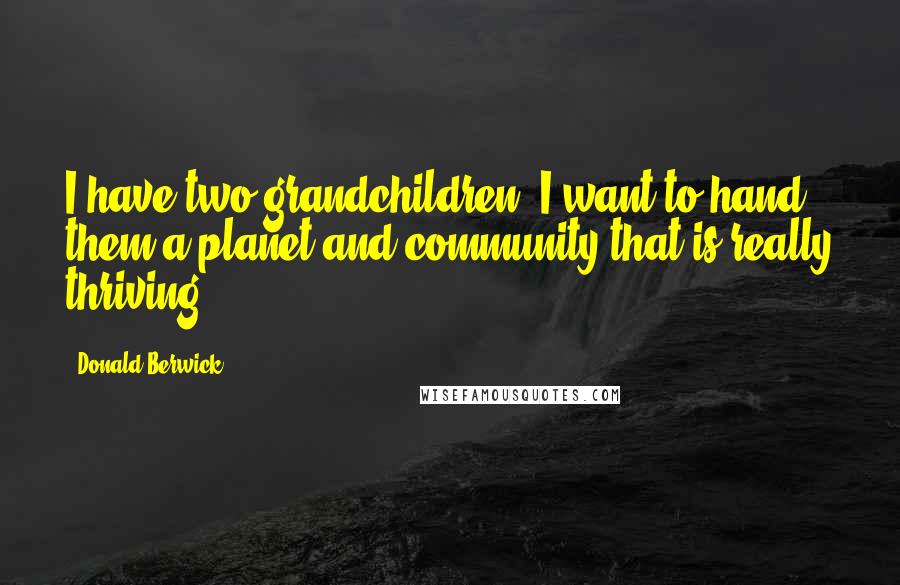 Donald Berwick quotes: I have two grandchildren. I want to hand them a planet and community that is really thriving.