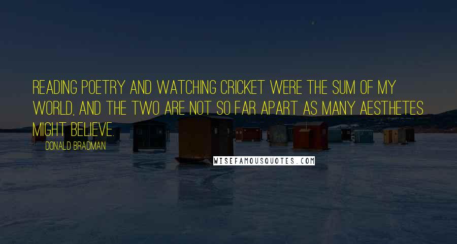 Donald Bradman quotes: Reading poetry and watching cricket were the sum of my world, and the two are not so far apart as many aesthetes might believe.