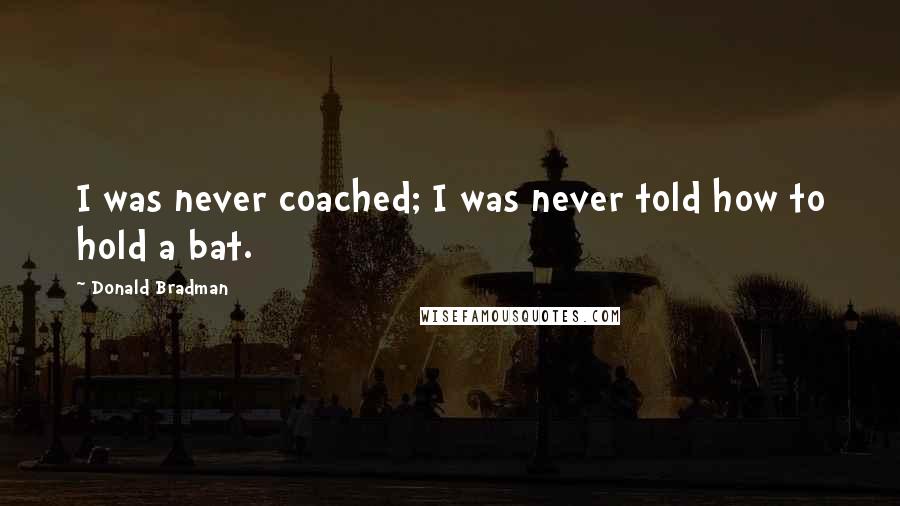 Donald Bradman quotes: I was never coached; I was never told how to hold a bat.