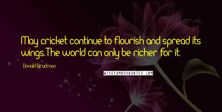 Donald Bradman quotes: May cricket continue to flourish and spread its wings. The world can only be richer for it.