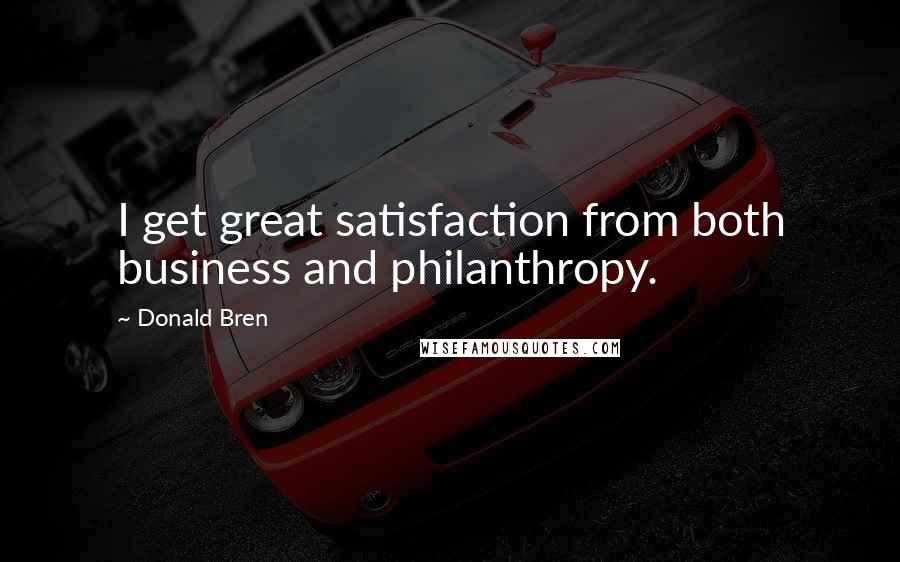 Donald Bren quotes: I get great satisfaction from both business and philanthropy.