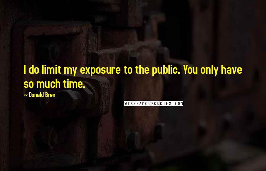 Donald Bren quotes: I do limit my exposure to the public. You only have so much time.