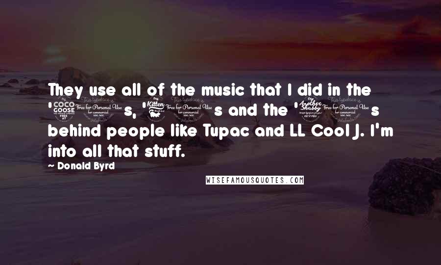 Donald Byrd quotes: They use all of the music that I did in the '50s, '60s and the '70s behind people like Tupac and LL Cool J. I'm into all that stuff.