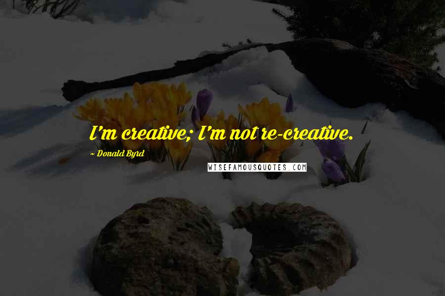 Donald Byrd quotes: I'm creative; I'm not re-creative.