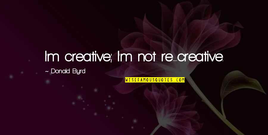 Donald Byrd Quotes By Donald Byrd: I'm creative; I'm not re-creative.