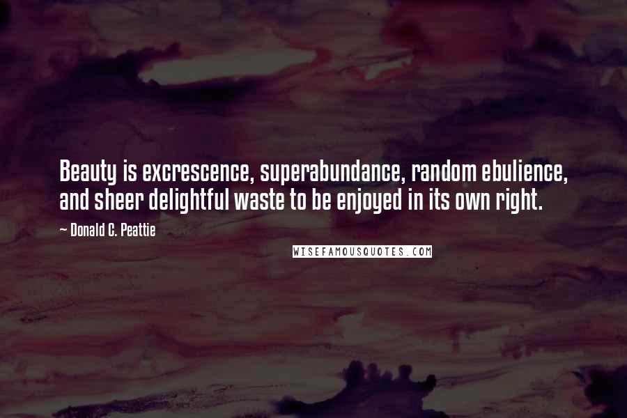 Donald C. Peattie quotes: Beauty is excrescence, superabundance, random ebulience, and sheer delightful waste to be enjoyed in its own right.