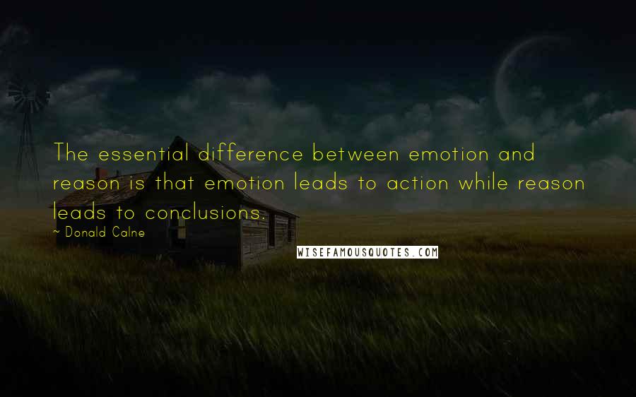 Donald Calne quotes: The essential difference between emotion and reason is that emotion leads to action while reason leads to conclusions. Donald Calne quotes: The essential difference between emotion and reason is that emotion leads to action while reason leads to conclusions.