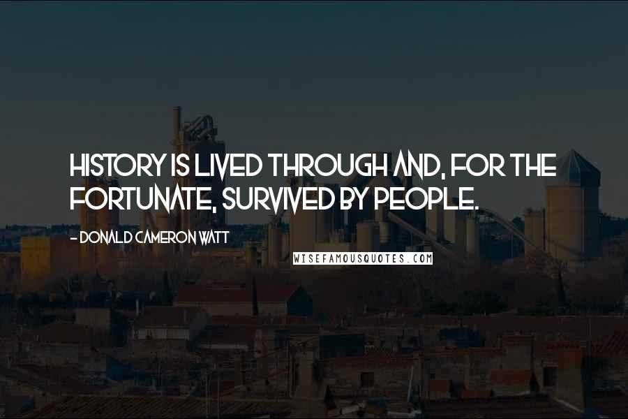 Donald Cameron Watt quotes: History is lived through and, for the fortunate, survived by people.