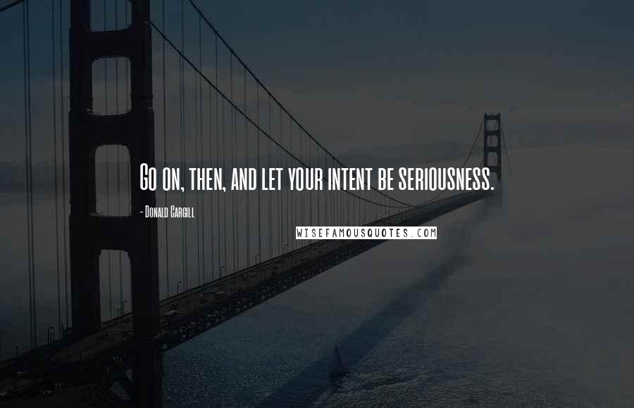 Donald Cargill quotes: Go on, then, and let your intent be seriousness. Donald Cargill quotes: Go on, then, and let your intent be seriousness.
