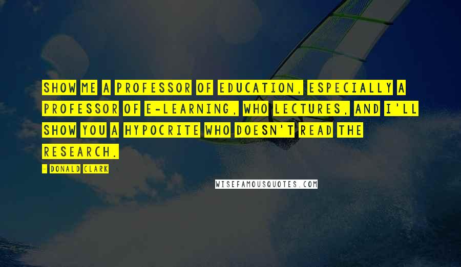Donald Clark quotes: Show me a Professor of Education, especially a Professor of E-learning, who lectures, and I'll show you a hypocrite who doesn't read the research.