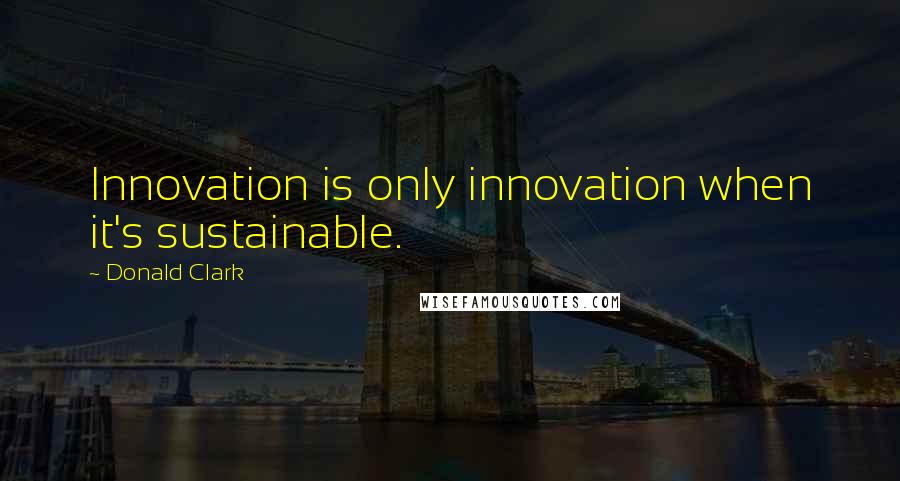 Donald Clark quotes: Innovation is only innovation when it's sustainable.