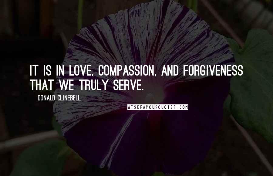 Donald Clinebell quotes: It is in love, compassion, and forgiveness that we truly serve.