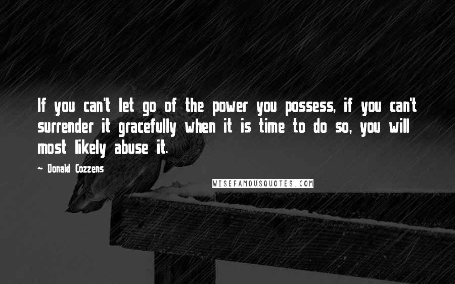 Donald Cozzens quotes: If you can't let go of the power you possess, if you can't surrender it gracefully when it is time to do so, you will most likely abuse it.
