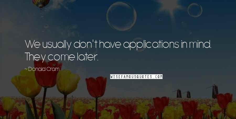 Donald Cram quotes: We usually don't have applications in mind. They come later.