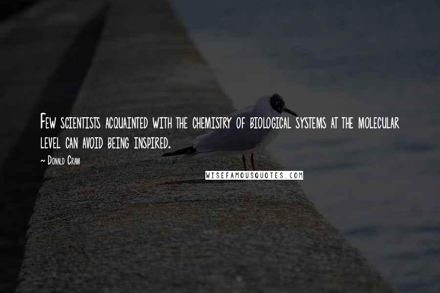 Donald Cram quotes: Few scientists acquainted with the chemistry of biological systems at the molecular level can avoid being inspired.