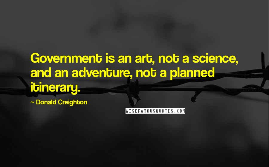 Donald Creighton quotes: Government is an art, not a science, and an adventure, not a planned itinerary.