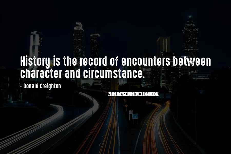 Donald Creighton quotes: History is the record of encounters between character and circumstance.