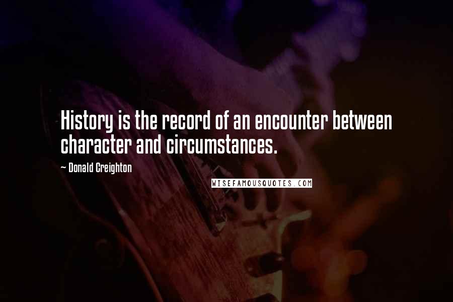 Donald Creighton quotes: History is the record of an encounter between character and circumstances.