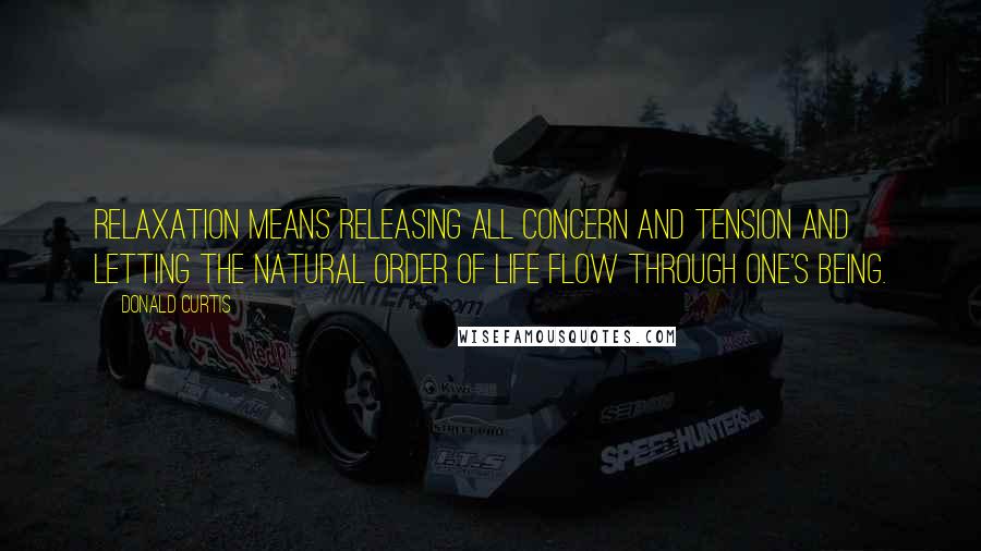 Donald Curtis quotes: Relaxation means releasing all concern and tension and letting the natural order of life flow through one's being.