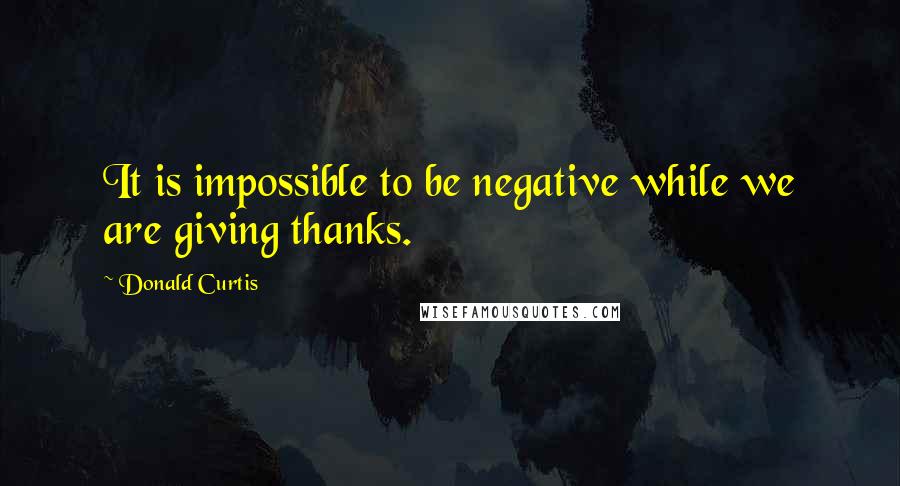 Donald Curtis quotes: It is impossible to be negative while we are giving thanks.