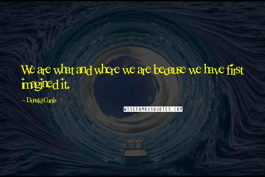 Donald Curtis quotes: We are what and where we are because we have first imagined it.