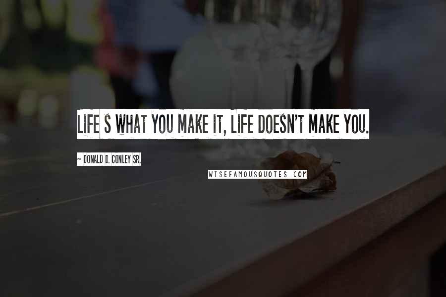 Donald D. Conley Sr. quotes: Life s what you make it, Life doesn't make you.