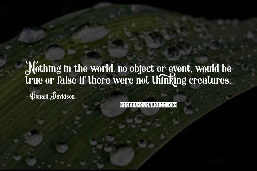 Donald Davidson quotes: Nothing in the world, no object or event, would be true or false if there were not thinking creatures.