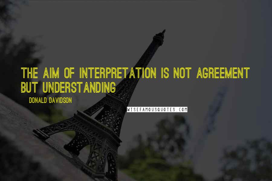 Donald Davidson quotes: The aim of interpretation is not agreement but understanding