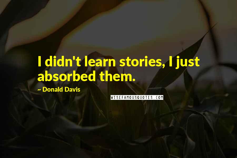 Donald Davis quotes: I didn't learn stories, I just absorbed them.