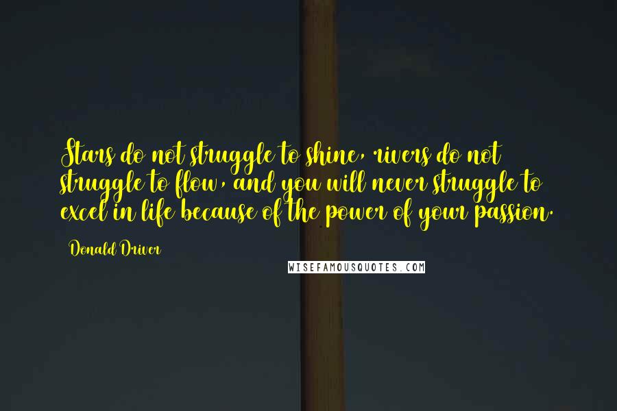 Donald Driver quotes: Stars do not struggle to shine, rivers do not struggle to flow, and you will never struggle to excel in life because of the power of your passion. Donald Driver quotes: Stars do not struggle to shine, rivers do not struggle to flow, and you will never struggle to excel in life because of the power of your passion.