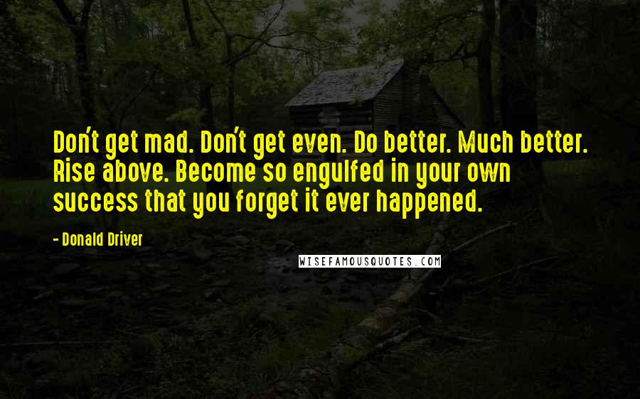 Donald Driver quotes: Don't get mad. Don't get even. Do better. Much better. Rise above. Become so engulfed in your own success that you forget it ever happened.
