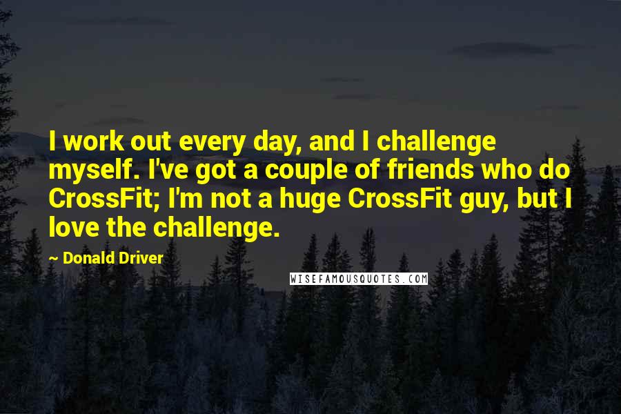 Donald Driver quotes: I work out every day, and I challenge myself. I've got a couple of friends who do CrossFit; I'm not a huge CrossFit guy, but I love the challenge.