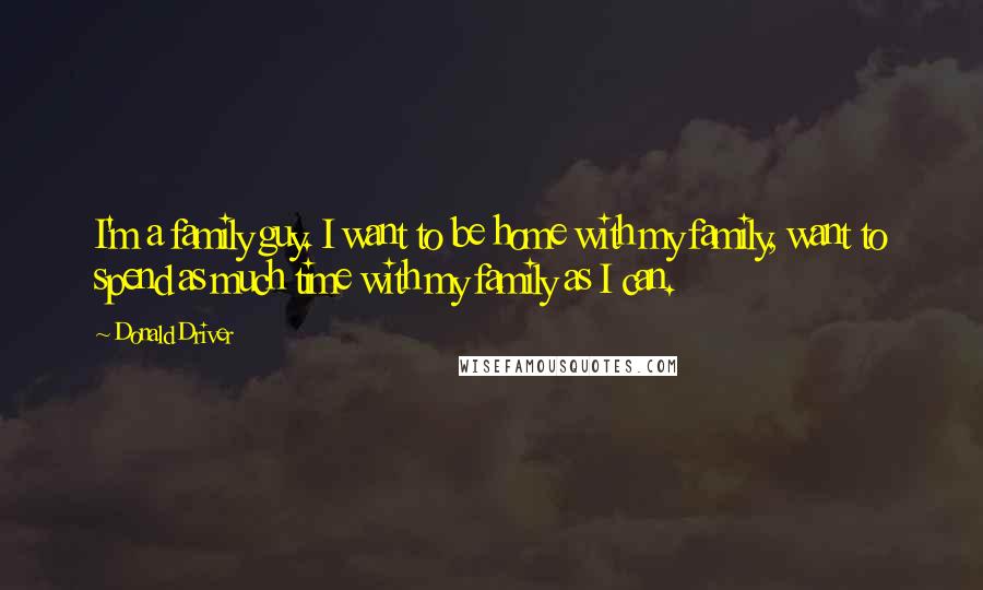 Donald Driver quotes: I'm a family guy. I want to be home with my family, want to spend as much time with my family as I can. Donald Driver quotes: I'm a family guy. I want to be home with my family, want to spend as much time with my family as I can.