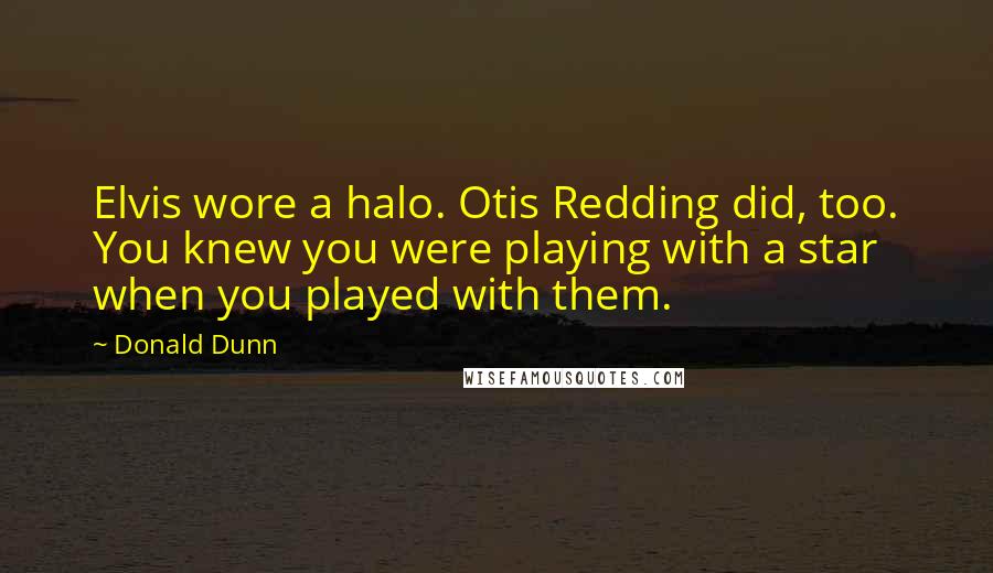 Donald Dunn quotes: Elvis wore a halo. Otis Redding did, too. You knew you were playing with a star when you played with them.