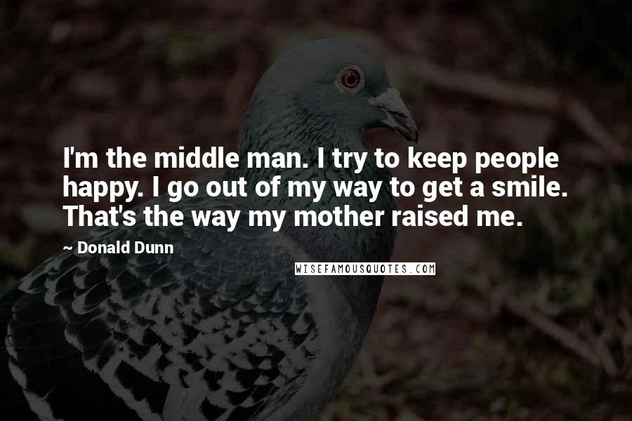 Donald Dunn quotes: I'm the middle man. I try to keep people happy. I go out of my way to get a smile. That's the way my mother raised me.