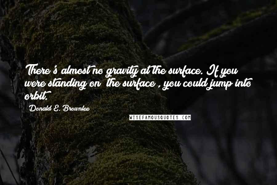 Donald E. Brownlee quotes: There's almost no gravity at the surface. If you were standing on [the surface], you could jump into orbit.