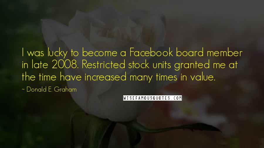 Donald E. Graham quotes: I was lucky to become a Facebook board member in late 2008. Restricted stock units granted me at the time have increased many times in value.