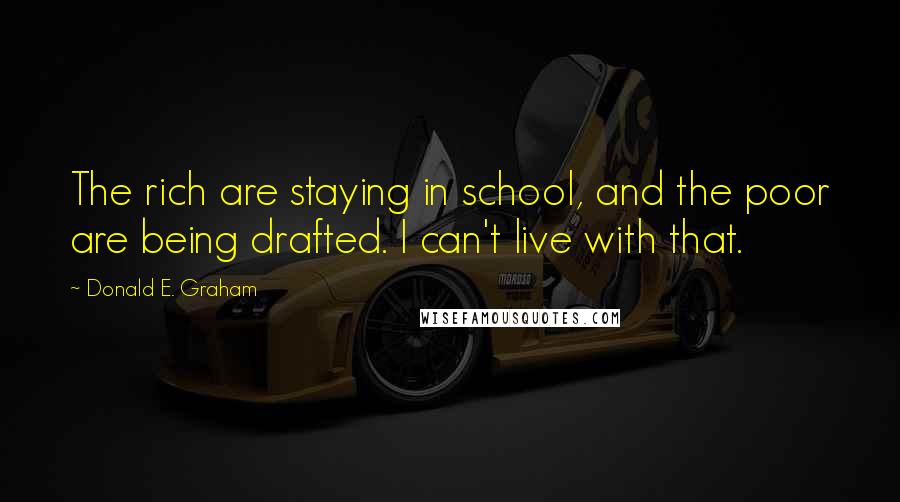 Donald E. Graham quotes: The rich are staying in school, and the poor are being drafted. I can't live with that.