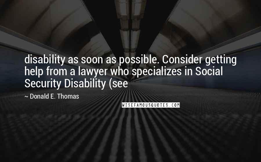 Donald E. Thomas quotes: disability as soon as possible. Consider getting help from a lawyer who specializes in Social Security Disability (see Donald E. Thomas quotes: disability as soon as possible. Consider getting help from a lawyer who specializes in Social Security Disability (see