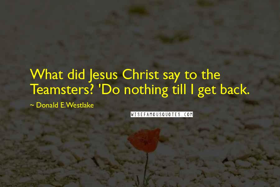 Donald E. Westlake quotes: What did Jesus Christ say to the Teamsters? 'Do nothing till I get back.