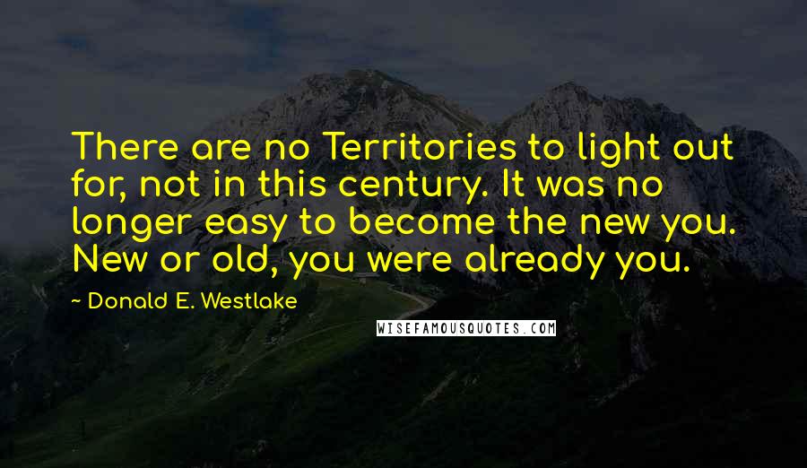 Donald E. Westlake quotes: There are no Territories to light out for, not in this century. It was no longer easy to become the new you. New or old, you were already you.