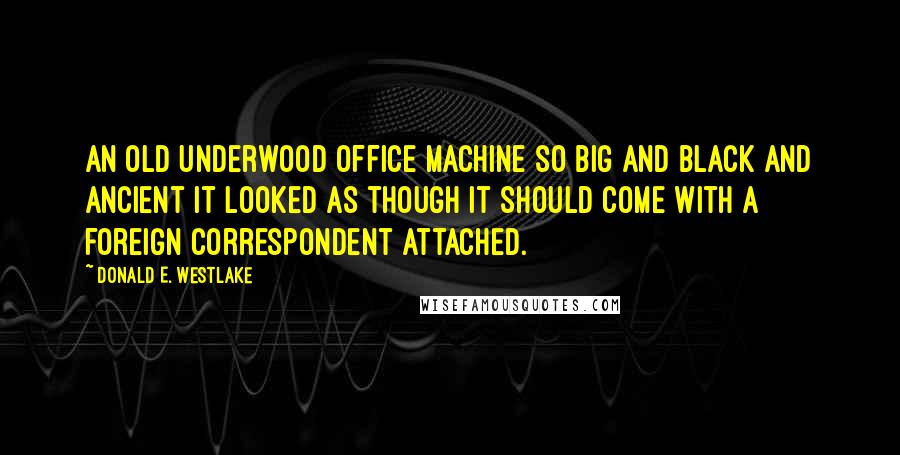 Donald E. Westlake quotes: an old Underwood office machine so big and black and ancient it looked as though it should come with a foreign correspondent attached.