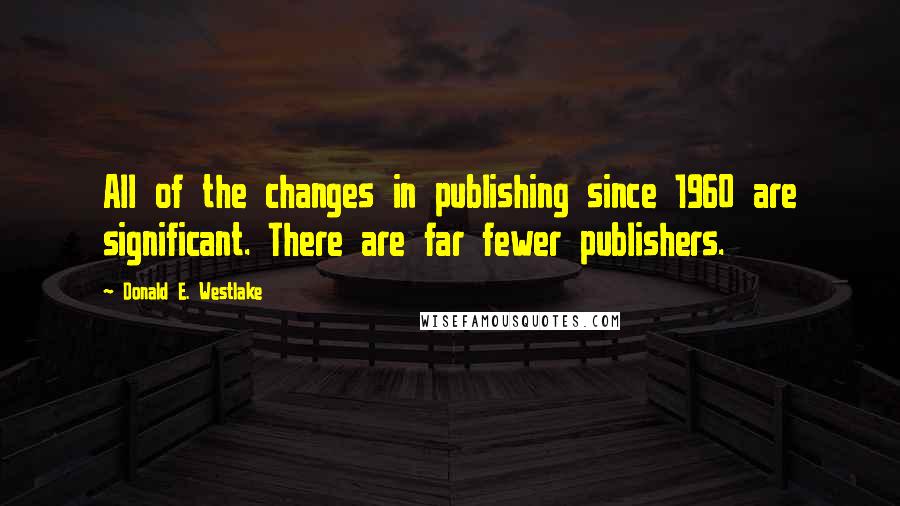 Donald E. Westlake quotes: All of the changes in publishing since 1960 are significant. There are far fewer publishers.