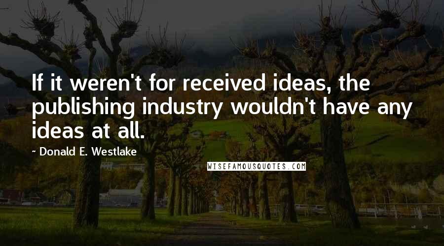 Donald E. Westlake quotes: If it weren't for received ideas, the publishing industry wouldn't have any ideas at all.